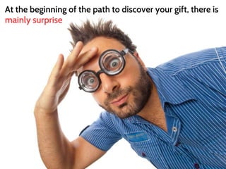 At the beginning of the path to discover your gift, there is 
mainly surprise 
 