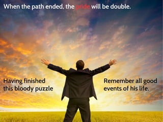 When the path ended, the pride will be double. 
Having finished 
this bloody puzzle 
Remember all good 
events of his life. 
 