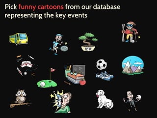 Pick funny cartoons from our database 
representing the key events 
 