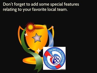 Don’t forget to add some special features 
relating to your favorite local team. 
 