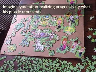 Imagine, you father realizing progressively what 
his puzzle represents… 
 