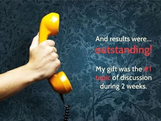 And results were… 
outstanding! 
My gift was the #1 
topic of discussion 
during 2 weeks. 
 