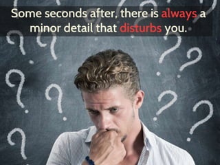 Some seconds after, there is always a 
minor detail that disturbs you. 
 