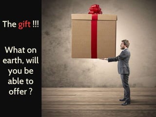 The gift !!! 
What on 
earth, will 
you be 
able to 
offer ? 
 