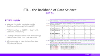 22
ETL - the Backbone of Data Science
PYTHON LIBRARY
▸ A Python library for manipulating GPU
DataFrames following the Pandas API
▸ Python interface to CUDA C++ library with
additional functionality
▸ Creating GPU DataFrames from Numpy arrays,
Pandas DataFrames, and PyArrow Tables
▸ JIT compilation of User-Defined Functions
(UDFs) using Numba
cuDF is…
 