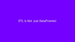 27
ETL is Not Just DataFrames!
 