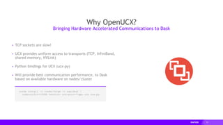 53
▸ TCP sockets are slow!
▸ UCX provides uniform access to transports (TCP, InfiniBand,
shared memory, NVLink)
▸ Python bindings for UCX (ucx-py)
▸ Will provide best communication performance, to Dask
based on available hardware on nodes/cluster
Why OpenUCX?
Bringing Hardware Accelerated Communications to Dask
conda install -c conda-forge -c rapidsai 
cudatoolkit=<CUDA version> ucx-proc=*=gpu ucx ucx-py
 