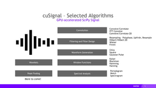 74
Convolution
Filtering and Filter Design
Waveform Generation
Window Functions
Spectral Analysis
Convolve/Correlate
FFT Convolve
Convolve/Correlate 2D
Resampling – Polyphase, Upfirdn, Resample
Hilbert/Hilbert 2D
Wiener
Firwin
Chirp
Square
Gaussian Pulse
Kaiser
Blackman
Hamming
Hanning
Periodogram
Welch
Spectrogram
Wavelets
More to come!
Peak Finding
cuSignal – Selected Algorithms
GPU-accelerated SciPy Signal
 