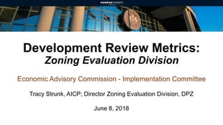 Development Review Metrics:
Zoning Evaluation Division
Economic Advisory Commission - Implementation Committee
Tracy Strunk, AICP; Director Zoning Evaluation Division, DPZ
June 8, 2018
 