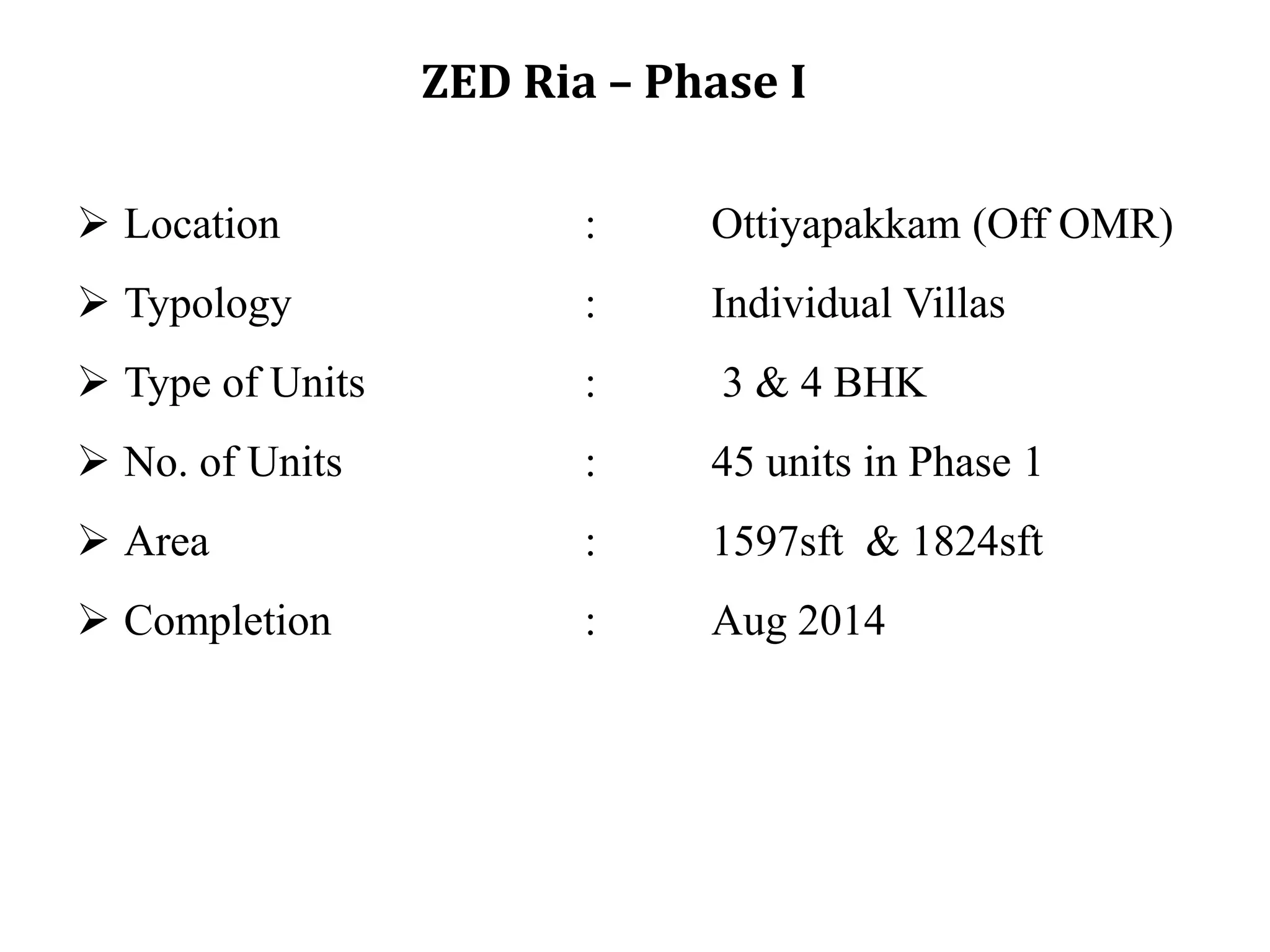 ZED Ria – Phase I
 Location

:

Ottiyapakkam (Off OMR)

 Typology

:

Individual Villas

 Type of Units

:

3 & 4 BHK

 No. of Units

:

45 units in Phase 1

 Area

:

1597sft & 1824sft

 Completion

:

Aug 2014

 
