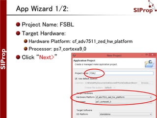 ©SIProp Project, 2006-2008 17
App Wizard 1/2:
Project Name: FSBL
Target Hardware:
Hardware Platform: cf_adv7511_zed_hw_platform
Processor: ps7_cortexa9_0
Click “Next>”
 