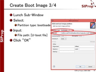 ©SIProp Project, 2006-2008 22
Create Boot Image 3/4
Lunch Sub-Window
Select:
Partition type: bootloader
Input:
File path: [U-boot file]
Click “OK”
 