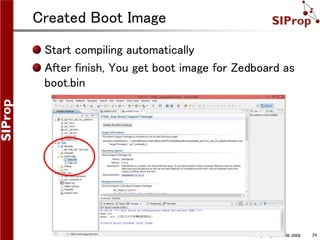 ©SIProp Project, 2006-2008 24
Created Boot Image
Start compiling automatically
After finish, You get boot image for Zedboard as
boot.bin
 