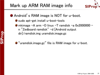 ©SIProp Project, 2006-2008 33
Mark up ARM RAM image info
Android’s RAM image is NOT for u-boot.
sudo apt-get install u-boo...