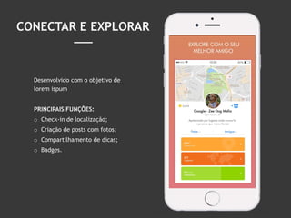 23
CONECTAR E EXPLORAR
Desenvolvido com o objetivo de
lorem ispum
PRINCIPAIS FUNÇÕES:
o Check-in de localização;
o Criação de posts com fotos;
o Compartilhamento de dicas;
o Badges.
 