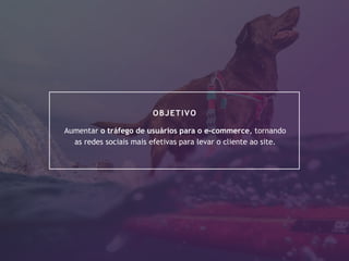 7
Aumentar o tráfego de usuários para o e-commerce, tornando
as redes sociais mais efetivas para levar o cliente ao site.
OBJETIVO
 