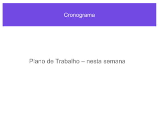 Cronograma
Plano de Trabalho – nesta semana
 