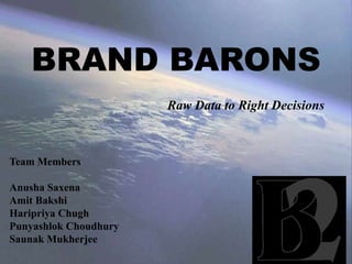 BRAND BARONS
Raw Data to Right Decisions
Team Members
Anusha Saxena
Amit Bakshi
Haripriya Chugh
Punyashlok Choudhury
Saunak Mukherjee
 