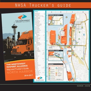 karen zeeb
infographics maps
karen zeeb
NWSA Trucker’s guide
99
519
T-46 Gate
T-18 Gate1
T-30
Gate
Gate 4
T-5 Gate
Matson Gate
T-115 Exit Gate
T-115 Gate
S Royal Brougham Way
AlaskanWayViaduct
S Holgate St
ColoradoAveS
S Atlantic St
Beacon
AveS
1stAveS
1stAveS
S Holgate St
S Hanford St
Spokane St Viaduct
S Jackson St
4thAveS
OccidentalAve
1stAveS
6thAveS
AirportWayS
I90Express
4thAveS
6thAveS
4thAveS
3rdAveS
OccidentalAve
UtahAveS
S Walker St S Walker St
AirportWayS
S Stacey St
8thAveS
S Lander St
3rdAveS
S Forest St
OccidentalAve
S Lander St
AirportWay
S
6thAveS6thAveS
4thAveS
4thAveS
S Industrial Way
1stAveS
ColoradoAveS
S Massachusetts St
S Hinds St
S Horton St
ColoradoAveS
S Hinds St
2ndAveS
S Spokane St
4thAveS
1stAveS
ColoradoAveS
OhioAveS
Diagonal Ave S
Denver
AveS
3rdAveS
S Hudson St
S Dawson St
UtahAveS
S Lucille St
AirportWayS
6thAveS
S Brandon St
S Bennett St
S Mead St
S Orcas St
S Findley St
S Fidalgo St
S Fidalgo St
S Findley St
AirportWay
S
CorsonAveS
4thAveS
6thAveS
S Michigan St
S Nebraska St
S Doris St
S Orcas St
S Homer
St
S Bailey St
CorsonAveS
CarletonAveSFloraAveS
S Albro Pl
EllisAveS
S Michigan St
EMarginalWayS
E Marginal Way
S
S River St
Highland Park Way SW
WMarginalWaySW
21stAveSW
DelridgeWaySW
SW Andover St
SW Charleston St
DelridgeWaySW
SW Genesee St
SWGeneseeSt
19thAveSW
20thAveSW
22ndAveSW
23rdAveSW
SWCharlestonSt
26thAveSW
HarborAveSWHarborAveSW
KlickitatAveBridge
16th
AveSW
16thAveSW
13thAveSW
SW Florida St 16th Ave SW
165A
2A
163
162
EMarginalWayS
S Spokane St
AirportWayS
Ala
skan
Wa
yS
11thAveSW
26thAveSW
W Marginal Way SW
West Seattle Bridge
AlaskanWayViaduct
EMarginalWayS
Edgar Martinez Dr S
BNSF Seattle
International
Gateway
Union Paciﬁc
Argo Yard
Argo Gate
Argo Gate
Main SIG Gate
North SIG Gate
TERMINAL 46
TERMINAL30TERMINAL25
TERMINAL
108
TERMINAL
106
TERMINAL 115
TERMINAL 104TERMINAL 104
TERMINAL
103
TERMINAL 18
TERMINAL 5
TERMINAL10
TERM
IN
AL
107
90
5
5
LEGEND
Rail
Rail Yards
NWSA Terminals
Port of Seattle
Properties
Container Crane
Heavy Haul Corridor
Major Truck Routes
0 0.2 0.4 0.6
0.8M
0.1
Intermodal Gate
Customs & Border
Protection
Gate
Cold Storage Facility
Transload Facility
Fueling Stations
Truck Service/Wash
North HarborTrucker’s Guide
Nucor Steel
Vigor Shipyard
BP Tank
Farm
BP Tank
Farm
KinderMorgan
TankFarm
Equiva
Tank Farm
US Coast Guard
CENTURY
LINK FIELD
SAFECO FIELD
Port of Seattle
Maintenance
ILWU 19
Seattle City Light
LINK LIGHT RAIL
YARD
Terminal 106
Warehouse
StarbucksHQ
SOUNDER
AMTRAK YARD
United Motor
Freight
Sea-Pac
Transport
Paciﬁc
Terminals
Conglobal
Industries
Alaskan Marine
Lines
Ash Grove Cement
Clean Energy
Station
Customs Exam
& Container
Freight Station
TRAC Chassis Storage
Duke’sTruck
Repair
Grade ATruck Repair
PCC Logistics
Seattle
Transload
Pacific Freight
Express
Mac-Piper
ARCO
Customs & Border
Protection
Mac-Piper
NW Container
Services
Lineage Logistics
Pacific Pride
Rainier
Cold Storage
PCC Logistics
Mercer
Logistics
Crowley
Maritime
Kitimat Seattle Gull
BNSFRailway
Terminal5On-DockRailYard
On-DockRail
Elliott Bay
WestWaterway
EastWaterway
DuwamishWaterway
TERMINAL 5 GATE
W Marginal Way SW
S Spokane St
Sea-Pac
Transport
Paciﬁc
Terminals
WMarginalWa
ySW
T-5 Gate
DelridgeWaySW
West Seattle Bridge
26thAveSW
4thAveS
6thAvenueS
SAFECO FIELD
3rdAveS
90
AlaskanWayViaduct
S Royal Brougham Way
TERMINAL 46 GATE
99
519
CENTURY LINK
FIELD
OccidentalAveS
ColoradoAveS
1stAveS
T-46 Gate
T-30
Gate
BNSF Seattle
International Gateway
S Atlantic St
Massachusetts Ave S
Mac-Piper
US Coast Guard



Edgar Martinez Dr S

AlaskanWayS
A B C D
1
2
3
4
5
6
7
8
INDEX
Alaskan Marine Lines...............................B7
ARCO Filling Station................................D3
Ash Grove Cement...................................C5
BNSF Seattle International Gateway
(SIG).................................C2, C3, C4
BNSF SIG Gate (Main).............................C4
BNSF SIG Gate (North).............................C3
BP Tank Farm...........................................B3
Century Link Field..............................C1, C2
Clean Energy Station..............................C4
Conglobal Industries................................C6
Crowley Maritime....................................B2
Customs & Border Protection...................B5
Customs Exam and Container
Freight Station..............................C5
Duke’s Truck Repair..................................D3
Equiva Tank Farm.....................................B3
Grade A Truck Repair................................C4
ILWU 19 Union Hall.................................C4
Kinder Morgan Tank Farm.......................B3
Kitimat Seattle Gull.................................D4
Lineage Logistics.....................................C8
LINK Light Rail Yard................................D4
Mac-Piper
Airport Way..................................D6
Massachasetts........................D2, D3
Mercer Logistics.......................................C5
Nucor Steel..............................................A5
NW Container Services...........................D6
Pacific Freight Express.............................C4
Pacific Pride.............................................B3
Pacific Terminals......................................B4
PCC Logistics
Duwamish Ave..............................C5
Harbor Island................................B3
Port of Seattle Maintenance....................C4
Rainier Cold Storage...............................C5
Safeco Field.............................................C2
SCRAPS..........................................A4
Seattle City Light.....................................C5
Seattle Transload.....................................B4
Sea-Pac Transport...................................B3
Sounder AMTRAK Yard................C2, C3, C4
Starbucks Headquarters..........................C3
Terminal 5........................................A3, A4
Terminal 10........................................B3, B4
Terminal 18.................................B2, B3, B4
T-18 Gate 1..............................................B4
T-18 Matson Gate...................................B3
T-18 Gate 4............................................B3
Terminal 25-S..........................................C4
Terminal 30..................................C2, C3, C4
T-30 Gate...............................................C3
Terminal 46......................................C1, C2
T-46 Gate................................................C2
Terminal 103...........................................B5
Terminal 104...........................................C5
Terminal 106...........................................C5
Terminal 106 Warehouse.........................C5
Terminal 107...........................................B6
Terminal 108.....................................C5, C6
Terminal 115...........................B7,C7,B8,C8
T-115 Exit Gate.......................................C7
T-115 Gate.............................................C8
TRAC Chassis Storage.............................B6
U.S. Coast Guard.....................................C2
Union Pacific ARGO Yard............C5, C6, D6
Union Pacific Gate...................................C5
United Motor Freight...............................B5
Vigor Shipyard.........................................B3
see inset left
see inset below
map.indd 1 9/15/2016 4:04:17 PM
 