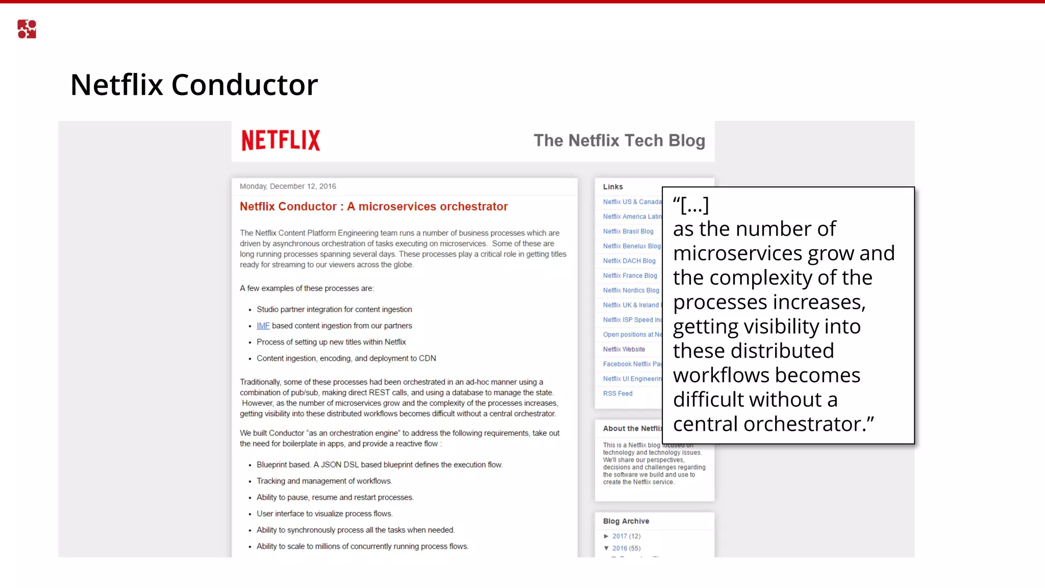 Netflix Conductor
“[…]
as the number of
microservices grow and
the complexity of the
processes increases,
getting visibility into
these distributed
workflows becomes
difficult without a
central orchestrator.”
 