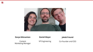 Jakob Freund
Co-Founder and CEO
Daniel Meyer
VP Engineering
Darya Niknamian
Content
Marketing Manager
 