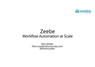 Zeebe
Workflow Automation at Scale
Felix Müller
felix.mueller@camunda.com
@felixlmueller
 
