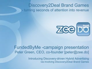 Discovery2Deal Brand Games
- turning seconds of attention into revenue

FundedByMe -campaign presentation
Peter Green, CEO, co-founder [peter@zee.do]
Introducing Discovery-driven Hybrid Advertising
via involving Discovery2Deal Brand Games

 
