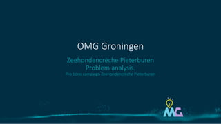 Zeehondencrèche Pieterburen
Problem analysis.
Pro bono campaign Zeehondencrèche Pieterburen
OMG Groningen
 