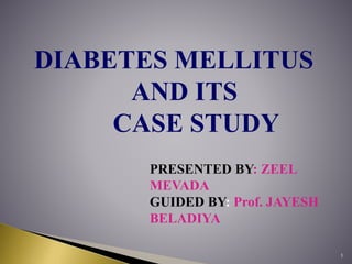 DIABETES MELLITUS
AND ITS
CASE STUDY
PRESENTED BY: ZEEL
MEVADA
GUIDED BY: Prof. JAYESH
BELADIYA
1
 