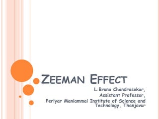 ZEEMAN EFFECT
L.Bruno Chandrasekar,
Assistant Professor,
Periyar Maniammai Institute of Science and
Technology, Thanjavur
 