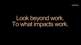 Look beyond work.
To what impacts work.
 