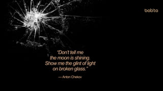 “Don’t tell me
the moon is shining.
Show me the glint of light
on broken glass.”
— Anton Chekov
 