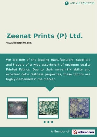 +91-8377802238

Zeenat Prints (P) Ltd.
www.zeenatprints.com

We are one of the leading manufacturers, suppliers
and traders of a wide assortment of optimum quality
Printed Fabrics. Due to their non-shrink ability and
excellent color fastness properties, these fabrics are
highly demanded in the market.

A Member of

 