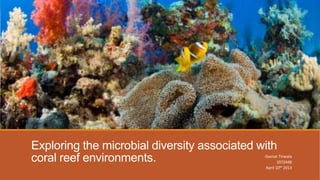 Exploring the microbial diversity associated with
coral reef environments.                      -Zeenat Tinwala
                                                      1072448
                                               April 10th 2013
 
