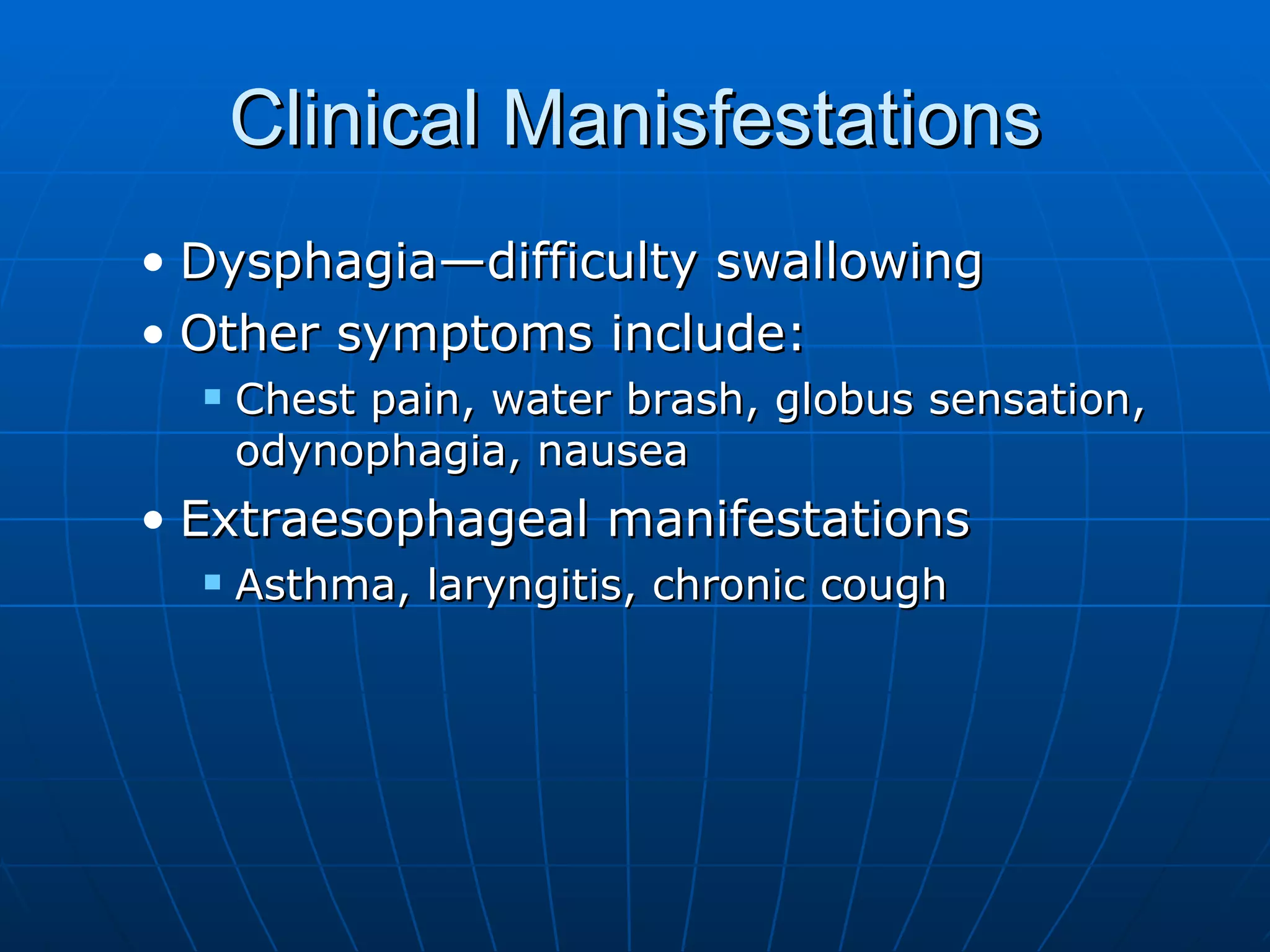 Clinical Manisfestations Dysphagia—difficulty swallowing Other symptoms include: Chest pain, water brash, globus sensation, odynophagia, nausea Extraesophageal manifestations Asthma, laryngitis, chronic cough 