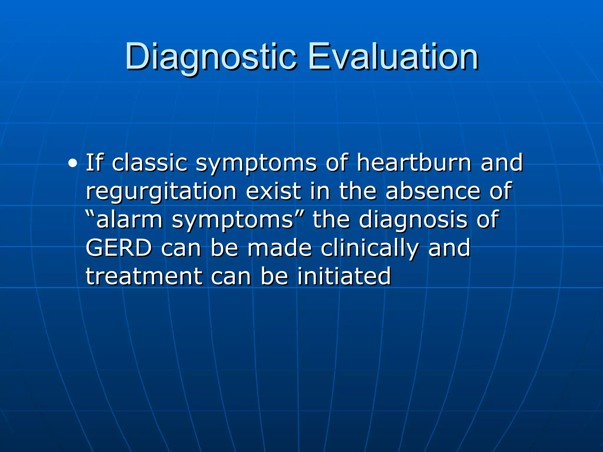 Diagnostic Evaluation If classic symptoms of heartburn and regurgitation exist in the absence of “alarm symptoms” the diagnosis of GERD can be made clinically and treatment can be initiated 
