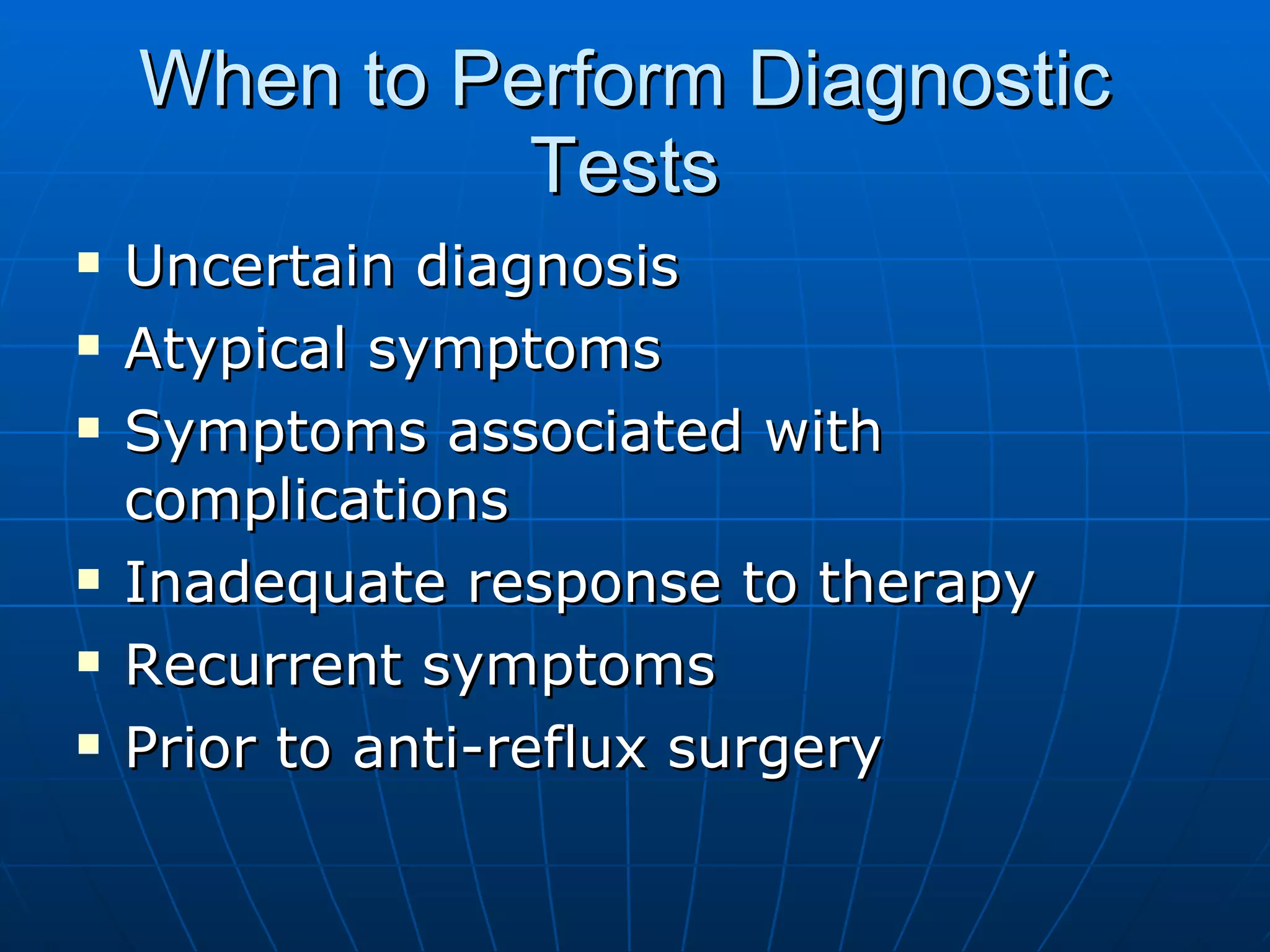 When to Perform Diagnostic Tests Uncertain diagnosis Atypical symptoms Symptoms associated with complications Inadequate response to therapy  Recurrent symptoms Prior to anti-reflux surgery 