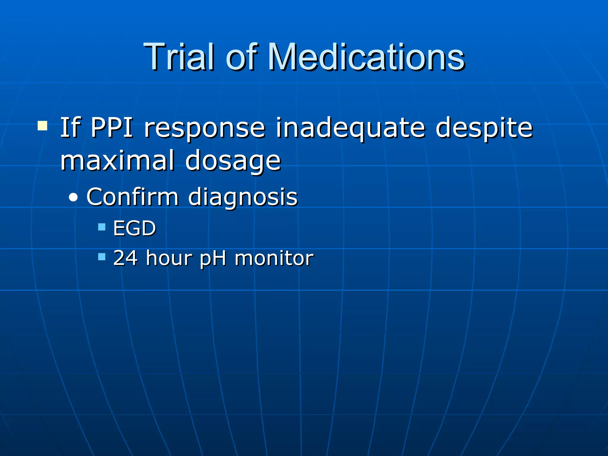 Trial of Medications If PPI response inadequate despite maximal dosage  Confirm diagnosis EGD 24 hour pH monitor 