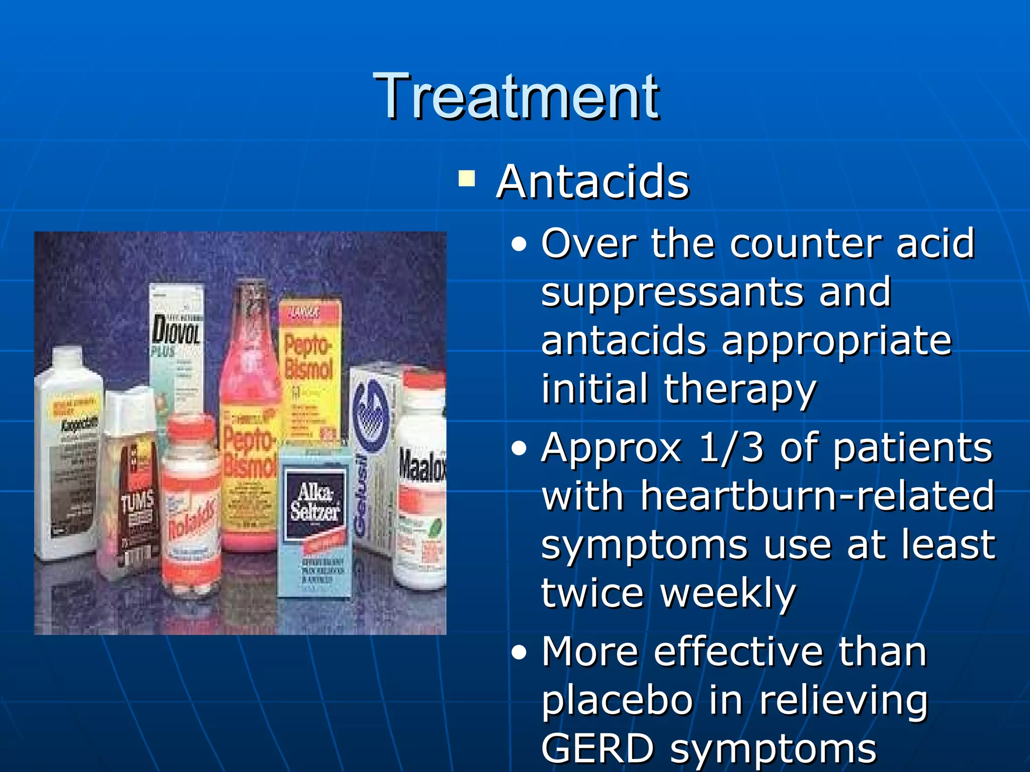 Treatment Antacids Over the counter acid suppressants and antacids appropriate initial therapy Approx 1/3 of patients with heartburn-related symptoms use at least twice weekly More effective than placebo in relieving GERD symptoms 