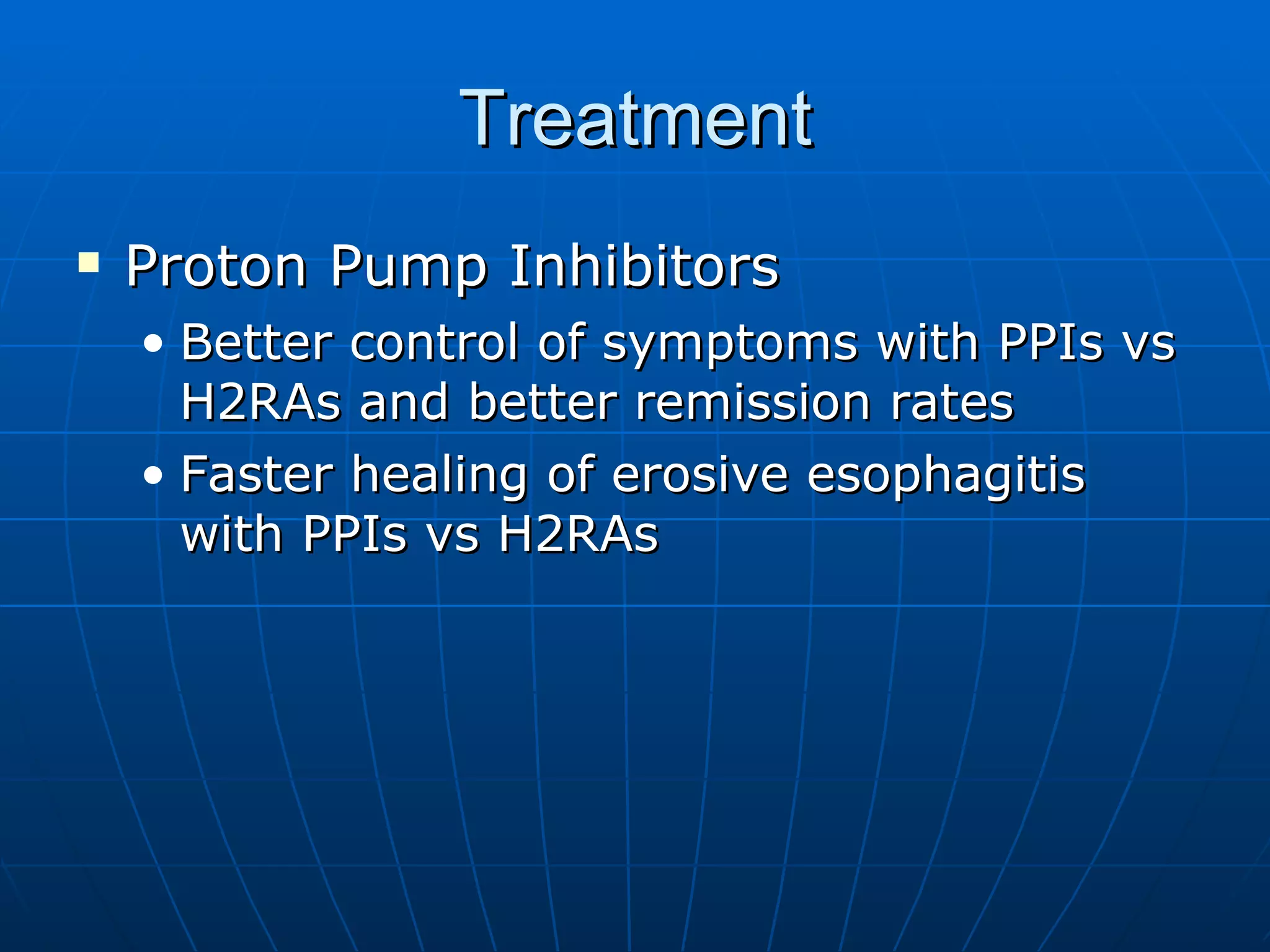 Treatment Proton Pump Inhibitors Better control of symptoms with PPIs vs H2RAs and better remission rates Faster healing of erosive esophagitis with PPIs vs H2RAs 