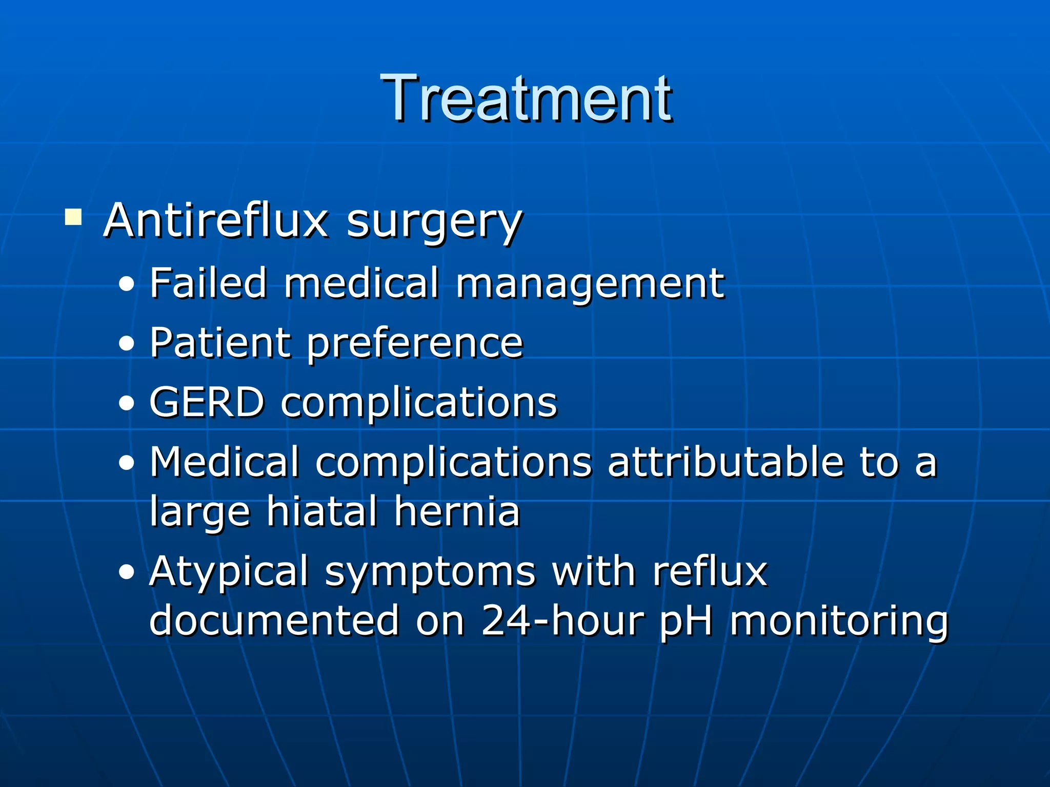 Treatment Antireflux surgery Failed medical management Patient preference GERD complications Medical complications attributable to a large hiatal hernia Atypical symptoms with reflux documented on 24-hour pH monitoring 