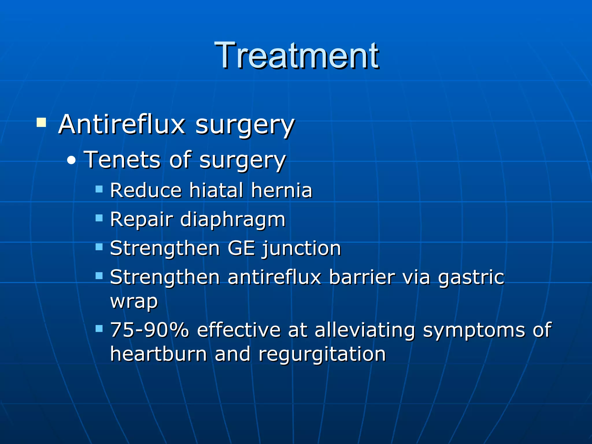 Treatment Antireflux surgery Tenets of surgery Reduce hiatal hernia Repair diaphragm Strengthen GE junction Strengthen antireflux barrier via gastric wrap 75-90% effective at alleviating symptoms of heartburn and regurgitation 
