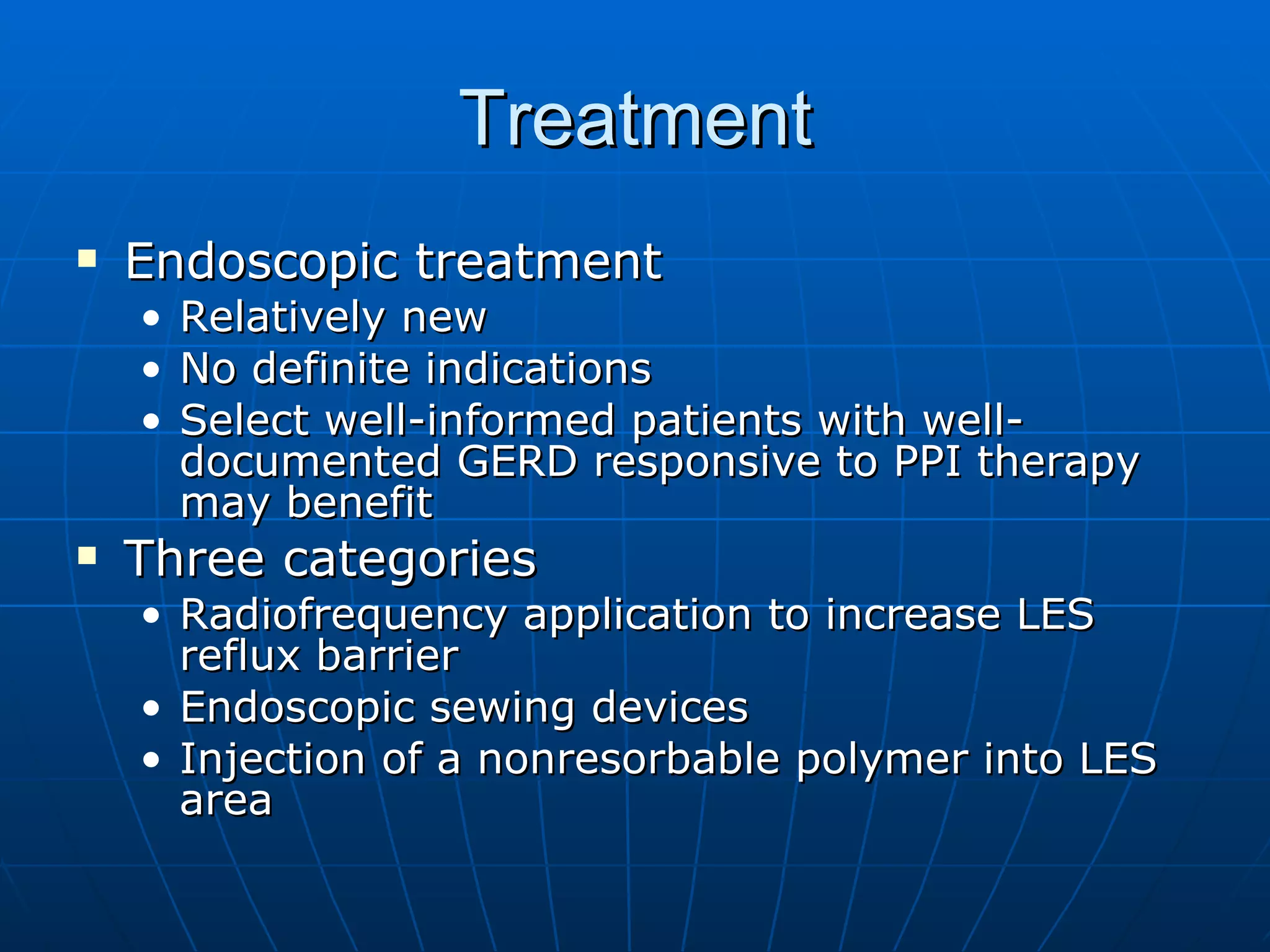 Treatment Endoscopic treatment Relatively new No definite indications Select well-informed patients with well-documented GERD responsive to PPI therapy may benefit Three categories Radiofrequency application to increase LES reflux barrier Endoscopic sewing devices Injection of a nonresorbable polymer into LES area 