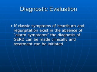 Diagnostic Evaluation If classic symptoms of heartburn and regurgitation exist in the absence of “alarm symptoms” the diagnosis of GERD can be made clinically and treatment can be initiated 