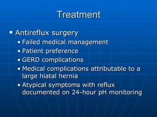 Treatment Antireflux surgery Failed medical management Patient preference GERD complications Medical complications attributable to a large hiatal hernia Atypical symptoms with reflux documented on 24-hour pH monitoring 