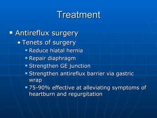 Treatment Antireflux surgery Tenets of surgery Reduce hiatal hernia Repair diaphragm Strengthen GE junction Strengthen antireflux barrier via gastric wrap 75-90% effective at alleviating symptoms of heartburn and regurgitation 