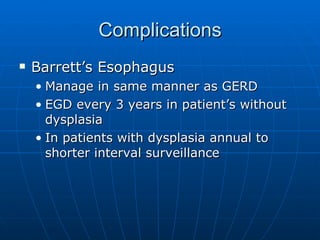 Complications Barrett’s Esophagus Manage in same manner as GERD EGD every 3 years in patient’s without dysplasia In patients with dysplasia annual to shorter interval surveillance 