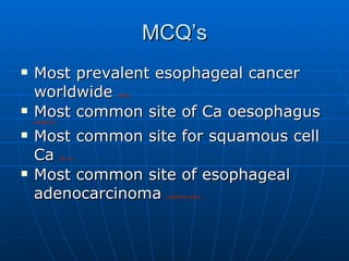 MCQ’s Most prevalent esophageal cancer worldwide  (AI91) Most common site of Ca oesophagus  (AIIMS 97) Most common site for squamous cell Ca  (AI 01) Most common site of esophageal adenocarcinoma  (AIIMS 96,2000) 