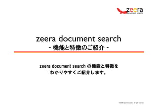 zeera document search
   - 機能と特徴のご紹介 -

zeera document search の機能と特徴を
     わかりやすくご紹介します。




                                © 2008 OpenGroove,Inc. all right reserved.
 
