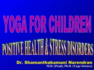 Dr. Shamanthakamani Narendran M.D. (Pead), Ph.D. (Yoga Science) YOGA FOR CHILDREN POSITIVE HEALTH & STRESS DISORDERS 